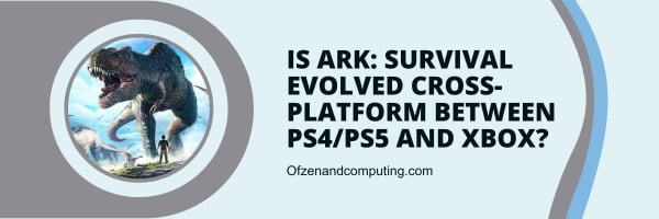 Ark: Survival Evolved est-il multiplateforme entre PS4/PS5 et Xbox ?